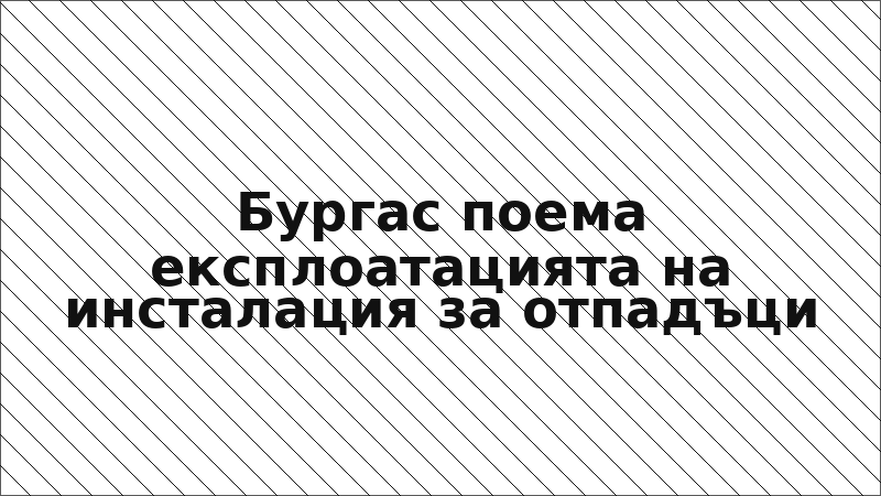 Бургас поема експлоатацията на инсталация за отпадъци