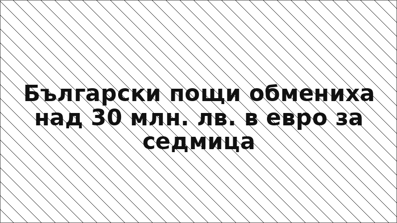 Български пощи обмениха над 30 млн. лв. в евро за седмица