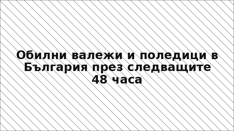 Обилни валежи и поледици в България през следващите 48 часа