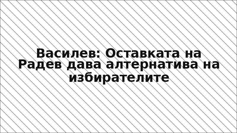 Василев: Оставката на Радев дава алтернатива на избирателите