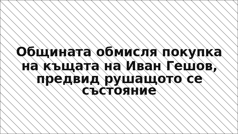 Общината обмисля покупка на къщата на Иван Гешов, предвид рушащото се състояние