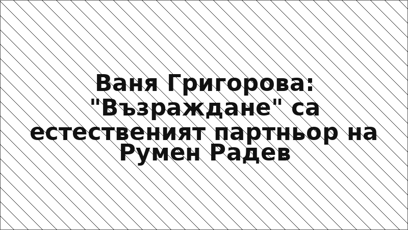 Ваня Григорова: "Възраждане" са естественият партньор на Румен Радев