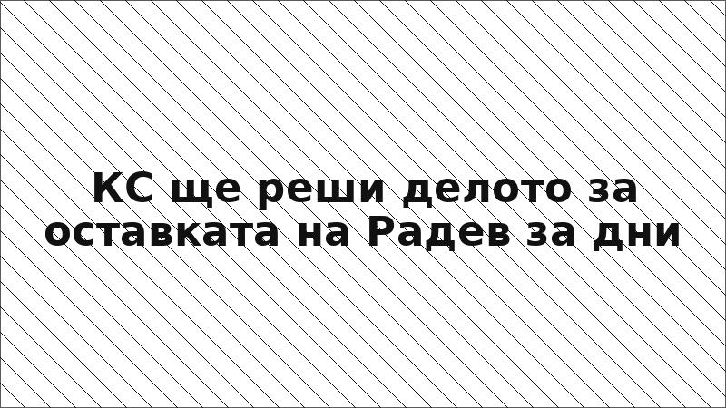 КС ще реши делото за оставката на Радев за дни