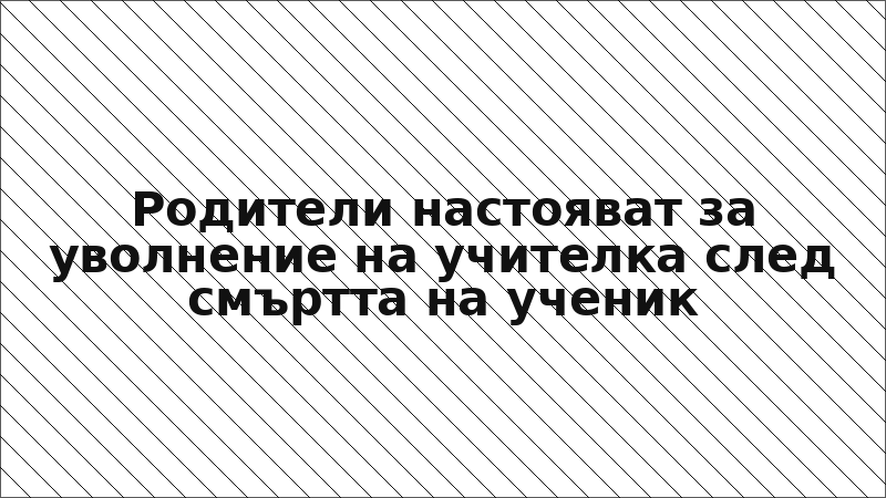 Родители настояват за уволнение на учителка след смъртта на ученик