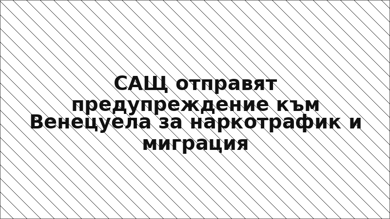 САЩ отправят предупреждение към Венецуела за наркотрафик и миграция