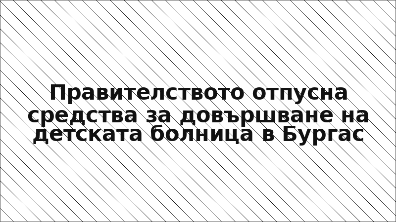 Правителството отпусна средства за довършване на детската болница в Бургас