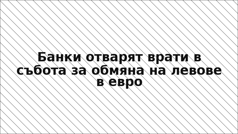 Банки отварят врати в събота за обмяна на левове в евро