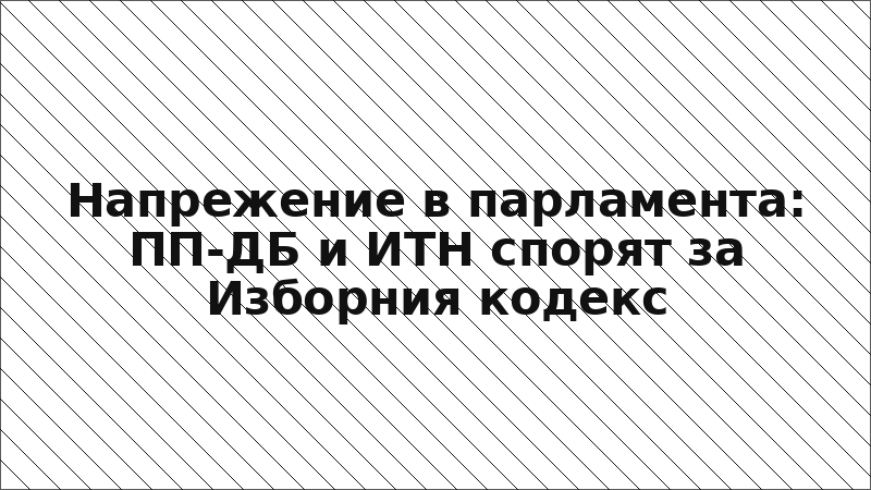 Напрежение в парламента: ПП-ДБ и ИТН спорят за Изборния кодекс