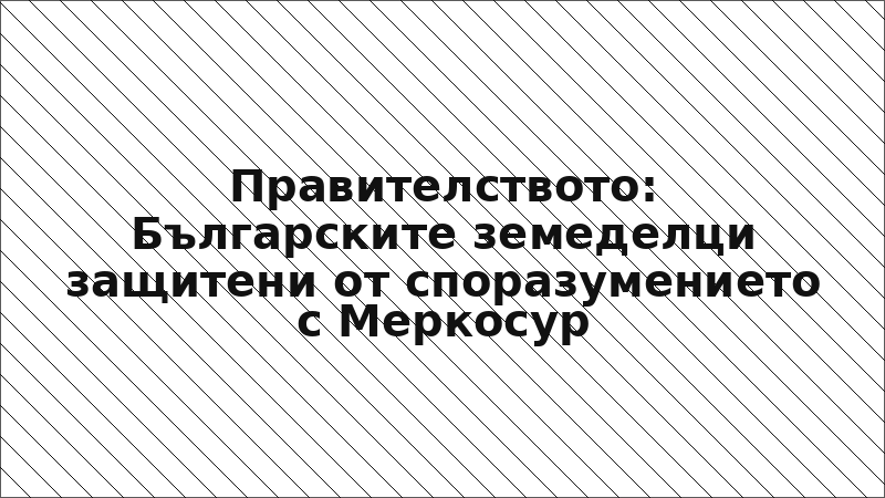 Правителството: Българските земеделци защитени от споразумението с Меркосур