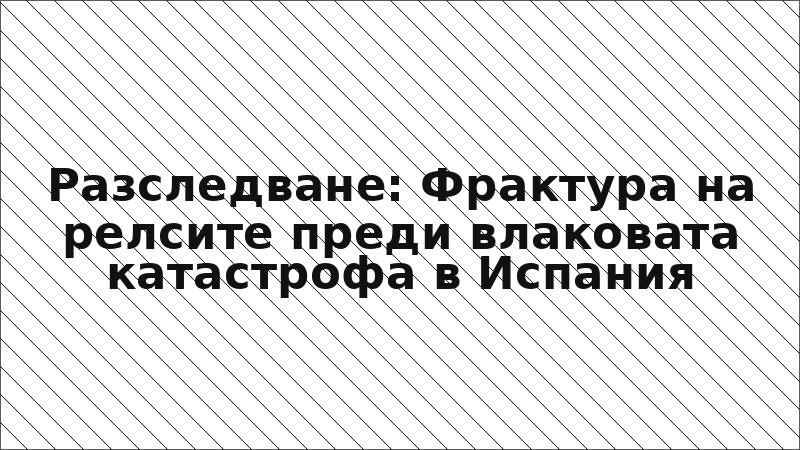 Разследване: Фрактура на релсите преди влаковата катастрофа в Испания
