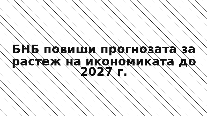 БНБ повиши прогнозата за растеж на икономиката до 2027 г.