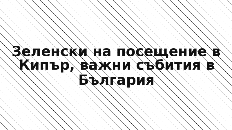 Зеленски на посещение в Кипър, важни събития в България