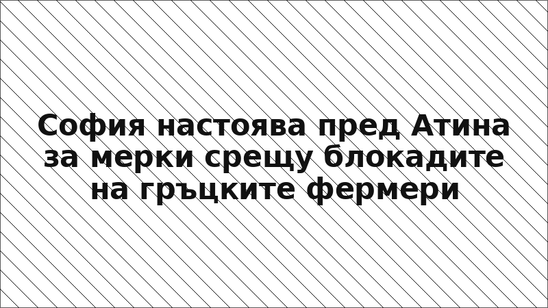 София настоява пред Атина за мерки срещу блокадите на гръцките фермери