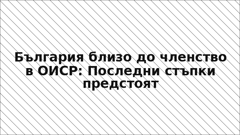България близо до членство в ОИСР: Последни стъпки предстоят