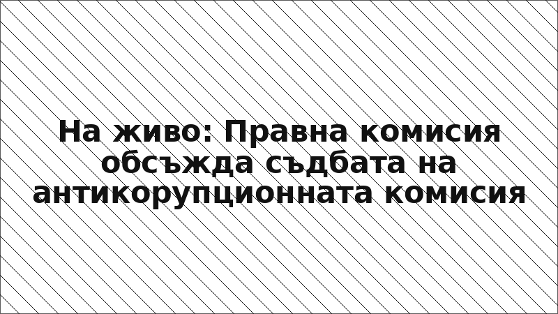 На живо: Правна комисия обсъжда съдбата на антикорупционната комисия