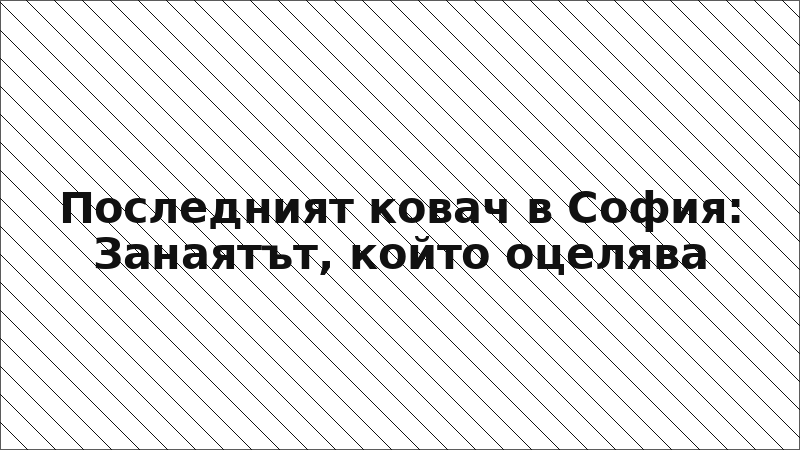 Последният ковач в София: Занаятът, който оцелява