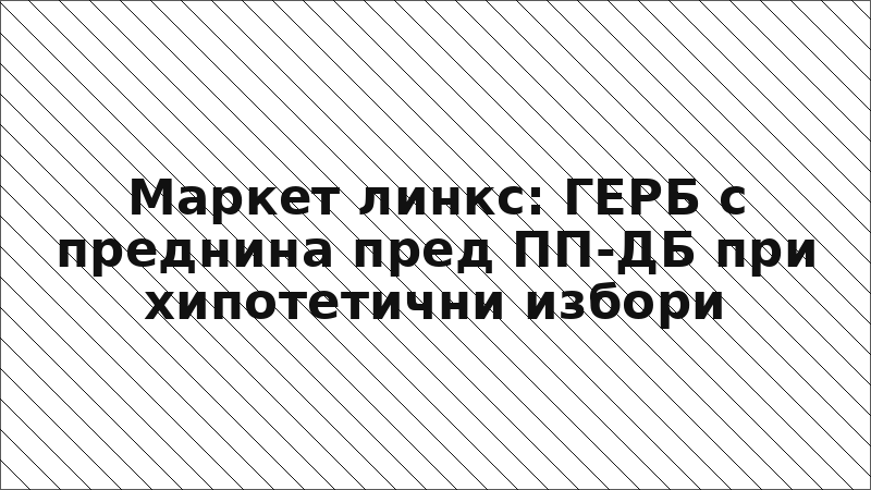 Маркет линкс: ГЕРБ с преднина пред ПП-ДБ при хипотетични избори