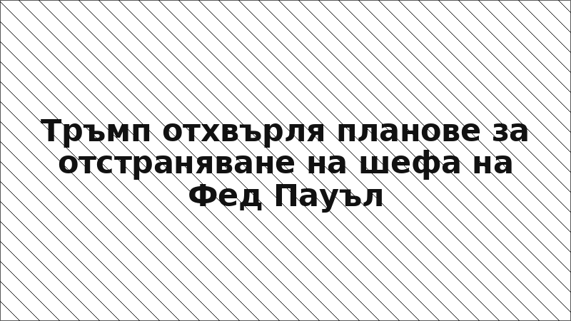 Тръмп отхвърля планове за отстраняване на шефа на Фед Пауъл