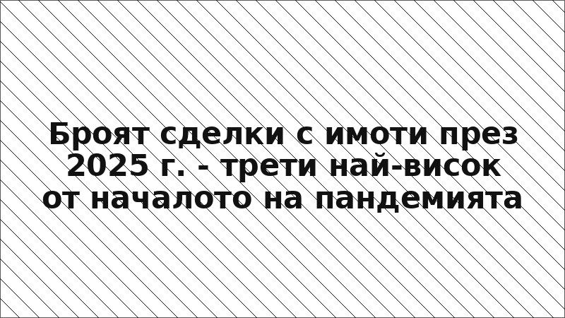Броят сделки с имоти през 2025 г. - трети най-висок от началото на пандемията