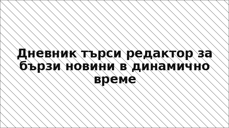 Дневник търси редактор за бързи новини в динамично време