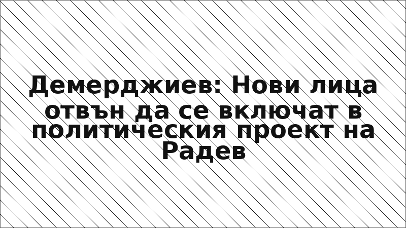 Демерджиев: Нови лица отвън да се включат в политическия проект на Радев