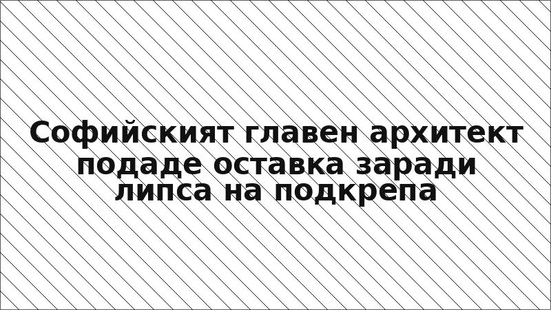 Софийският главен архитект подаде оставка заради липса на подкрепа