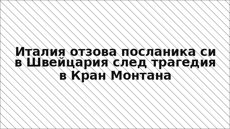 Италия отзова посланика си в Швейцария след трагедия в Кран Монтана
