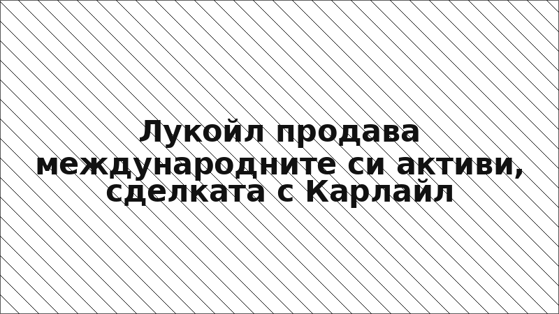 Лукойл продава международните си активи, сделката с Карлайл