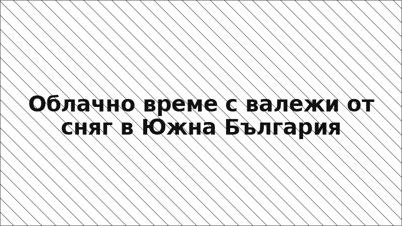 Облачно време с валежи от сняг в Южна България