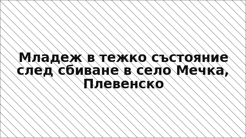 Младеж в тежко състояние след сбиване в село Мечка, Плевенско