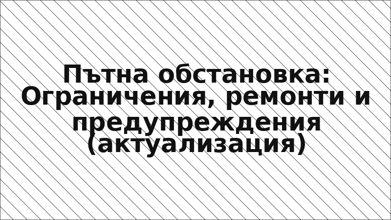 Пътна обстановка: Ограничения, ремонти и предупреждения (актуализация)