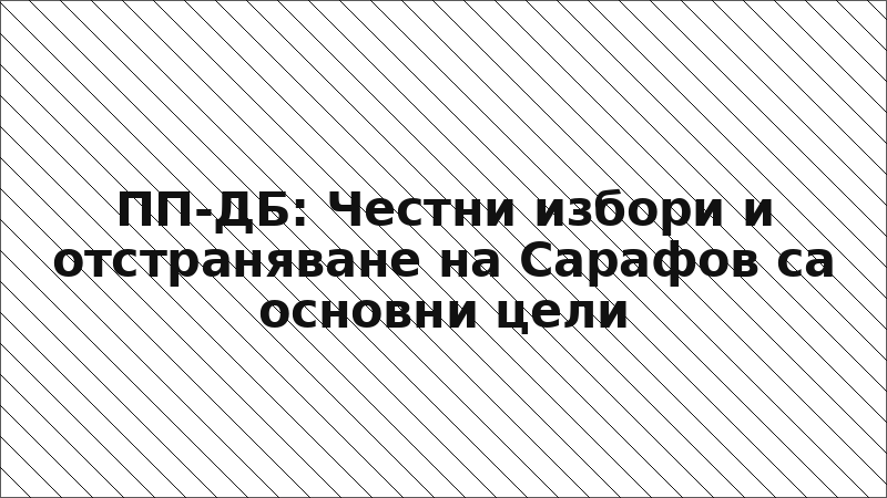 ПП-ДБ: Честни избори и отстраняване на Сарафов са основни цели