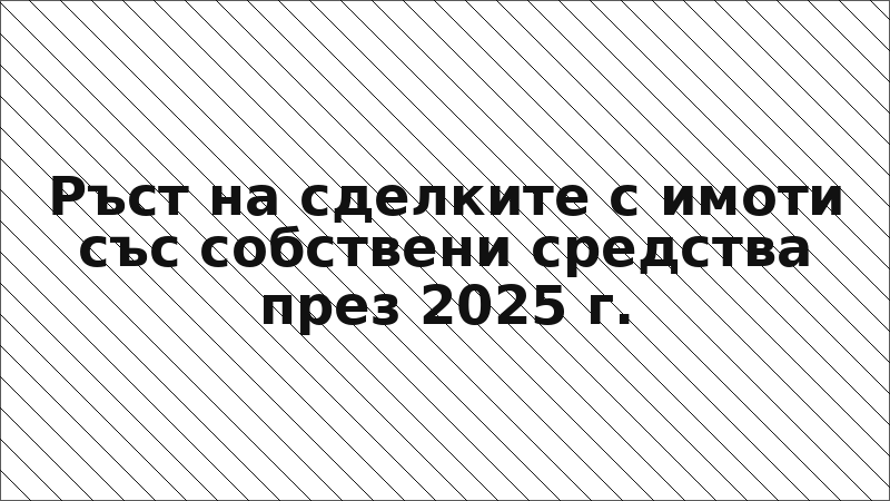Ръст на сделките с имоти със собствени средства през 2025 г.