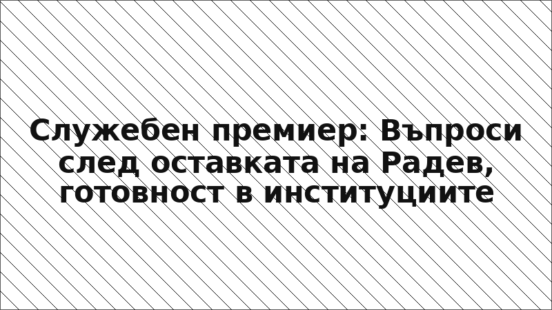 Служебен премиер: Въпроси след оставката на Радев, готовност в институциите