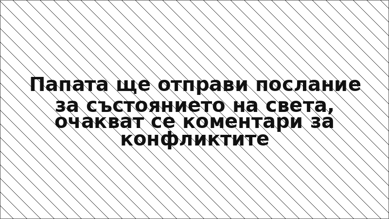 Папата ще отправи послание за състоянието на света, очакват се коментари за конфликтите