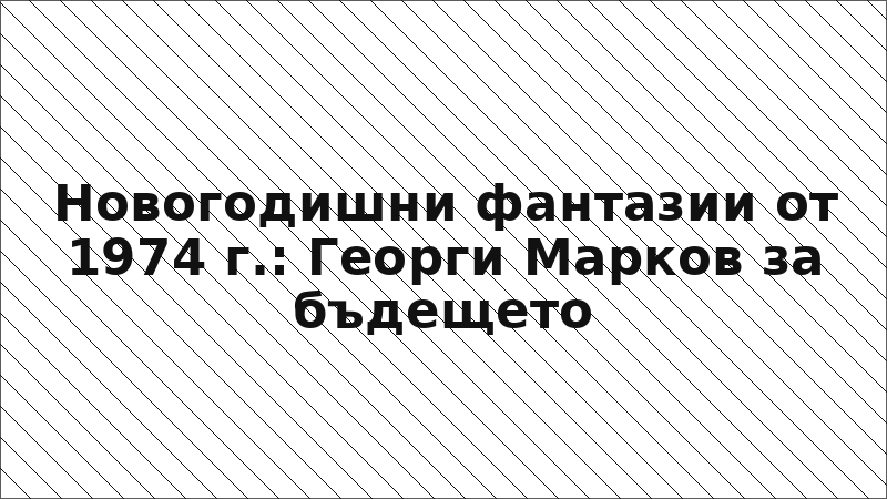 Новогодишни фантазии от 1974 г.: Георги Марков за бъдещето