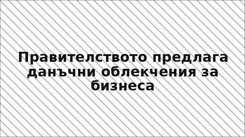 Правителството предлага данъчни облекчения за бизнеса