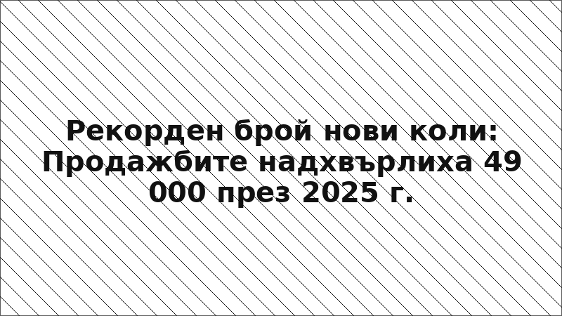Рекорден брой нови коли: Продажбите надхвърлиха 49 000 през 2025 г.