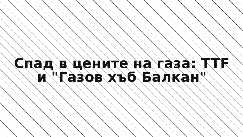 Спад в цените на газа: TTF и "Газов хъб Балкан"