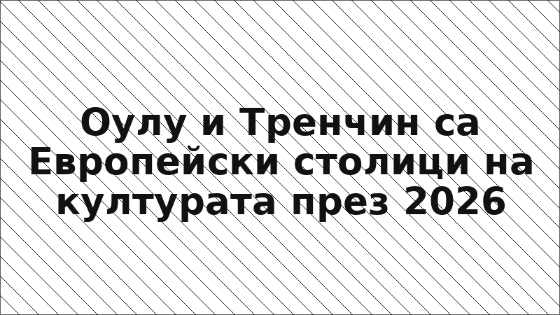 Оулу и Тренчин са Европейски столици на културата през 2026