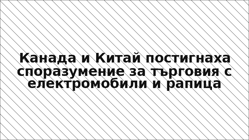 Канада и Китай постигнаха споразумение за търговия с електромобили и рапица