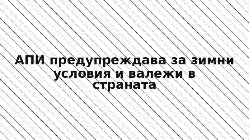АПИ предупреждава за зимни условия и валежи в страната