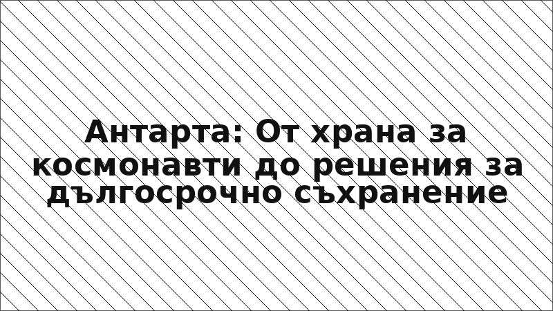 Антарта: От храна за космонавти до решения за дългосрочно съхранение