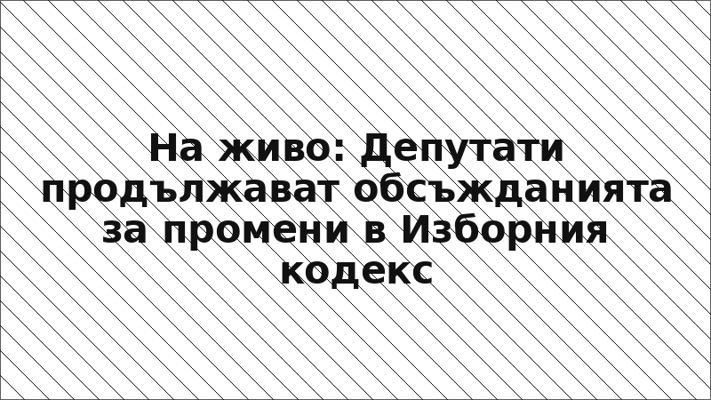 На живо: Депутати продължават обсъжданията за промени в Изборния кодекс