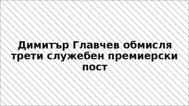 Димитър Главчев обмисля трети служебен премиерски пост