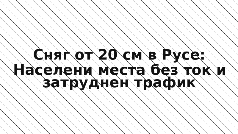 Сняг от 20 см в Русе: Населени места без ток и затруднен трафик