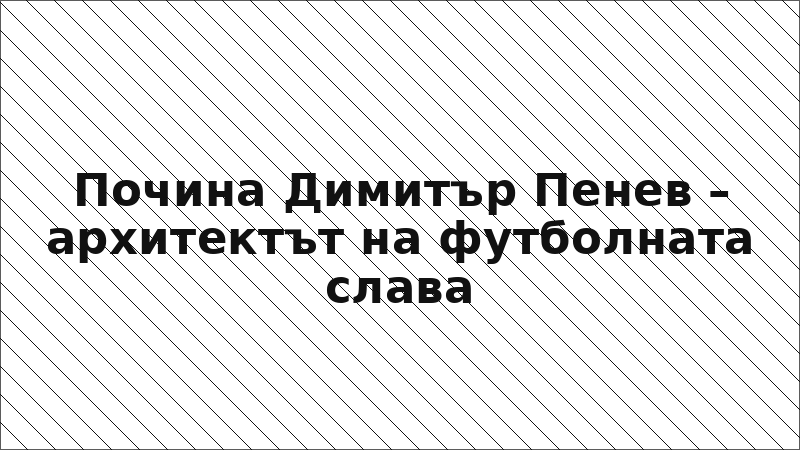 Почина Димитър Пенев – архитектът на футболната слава