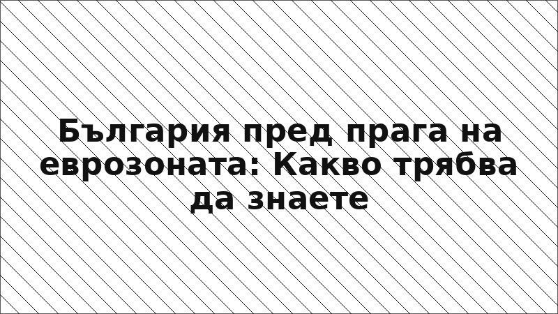 България пред прага на еврозоната: Какво трябва да знаете