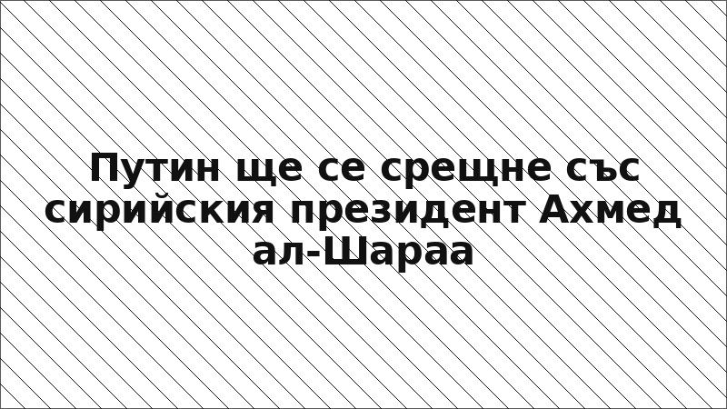 Путин ще се срещне със сирийския президент Ахмед ал-Шараа