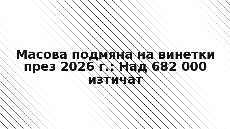 Масова подмяна на винетки през 2026 г.: Над 682 000 изтичат